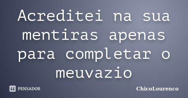 Acreditei na sua mentiras apenas para completar o meuvazio... Frase de ChicoLourenco.