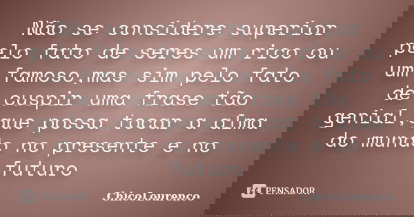 Não se considere superior pelo fato de seres um rico ou um famoso,mas sim pelo fato de cuspir uma frase tão genial,que possa tocar a alma do mundo no presente e... Frase de ChicoLourenco.