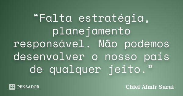 “Falta estratégia, planejamento responsável. Não podemos desenvolver o nosso país de qualquer jeito.”... Frase de Chief Almir Surui.