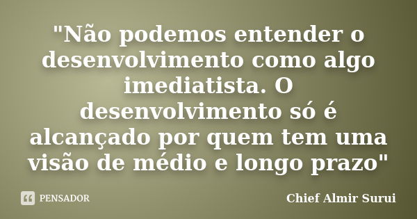 "Não podemos entender o desenvolvimento como algo imediatista. O desenvolvimento só é alcançado por quem tem uma visão de médio e longo prazo"... Frase de Chief Almir Surui.