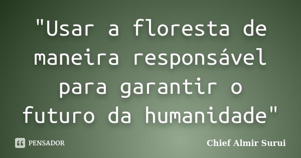 "Usar a floresta de maneira responsável para garantir o futuro da humanidade"... Frase de Chief Almir Surui.