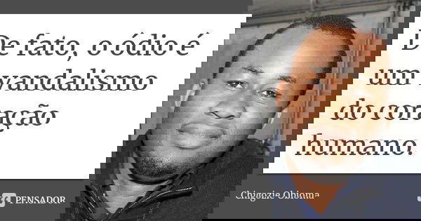 De fato, o ódio é um vandalismo do coração humano.... Frase de Chigozie Obioma.