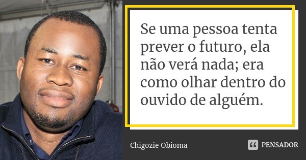 Se uma pessoa tenta prever o futuro, ela não verá nada; era como olhar dentro do ouvido de alguém.... Frase de Chigozie Obioma.