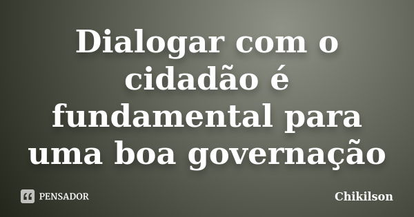 Dialogar com o cidadão é fundamental para uma boa governação... Frase de Chikilson.