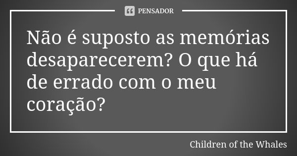 Não é suposto as memórias desaparecerem? O que há de errado com o meu coração?... Frase de Children of the Whales.