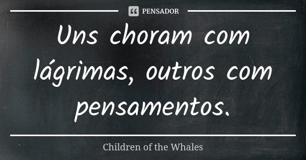 Uns choram com lágrimas, outros com pensamentos.... Frase de Children of the Whales.
