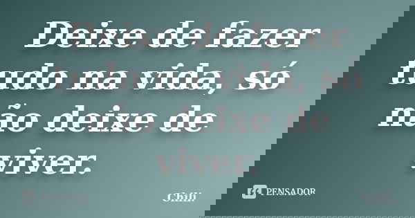 Deixe de fazer tudo na vida, só não deixe de viver.... Frase de Chili..