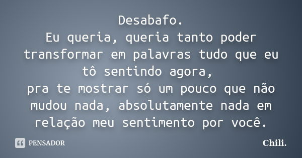 Desabafo. Eu queria, queria tanto poder transformar em palavras tudo que eu tô sentindo agora, pra te mostrar só um pouco que não mudou nada, absolutamente nada... Frase de Chili..