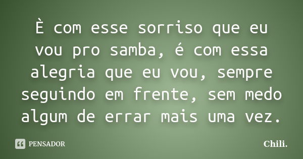 È com esse sorriso que eu vou pro samba, é com essa alegria que eu vou, sempre seguindo em frente, sem medo algum de errar mais uma vez.... Frase de Chili..