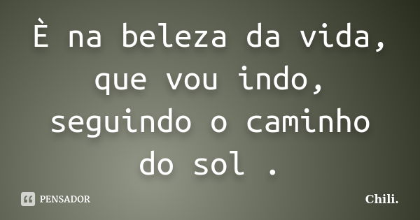 È na beleza da vida, que vou indo, seguindo o caminho do sol .... Frase de Chili..