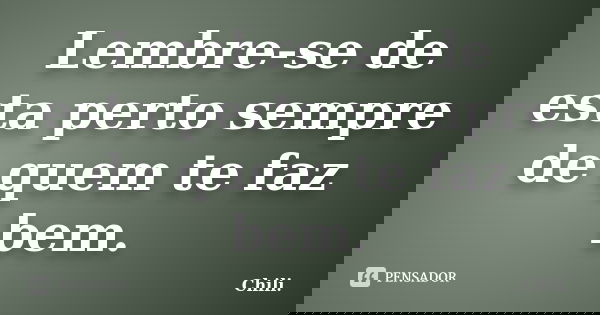 Lembre-se de esta perto sempre de quem te faz bem.... Frase de Chili..