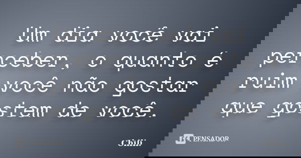 Um dia você vai perceber, o quanto é ruim você não gostar que gostem de você.... Frase de Chili..