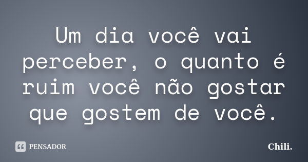 Um dia você vai perceber, o quanto é ruim você não gostar que gostem de você.... Frase de Chili..