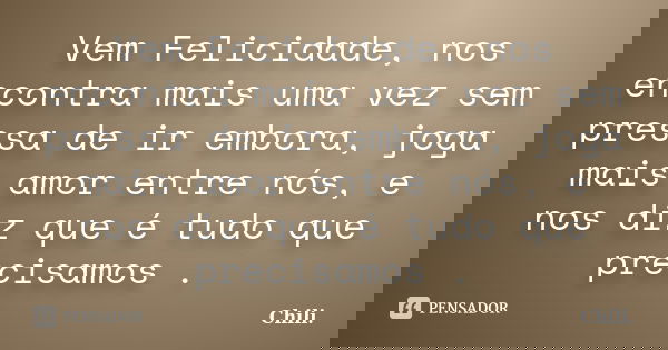 Vem Felicidade, nos encontra mais uma vez sem pressa de ir embora, joga mais amor entre nós, e nos diz que é tudo que precisamos .... Frase de Chili..