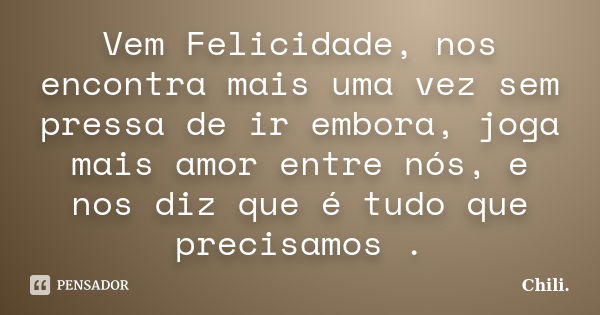 Vem Felicidade, nos encontra mais uma vez sem pressa de ir embora, joga mais amor entre nós, e nos diz que é tudo que precisamos .... Frase de Chili..