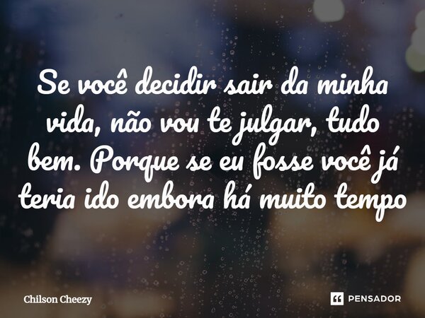 ⁠Se você decidir sair da minha vida, não vou te julgar, tudo bem. Porque se eu fosse você já teria ido embora há muito tempo... Frase de Chilson Cheezy.