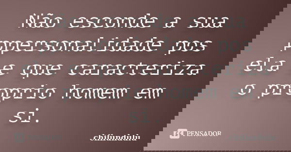 Não esconde a sua ppersonalidade pos ela e que caracteriza o proprio homem em si.... Frase de chilundulu.