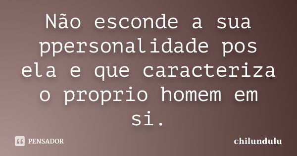 Não esconde a sua ppersonalidade pos ela e que caracteriza o proprio homem em si.... Frase de chilundulu.