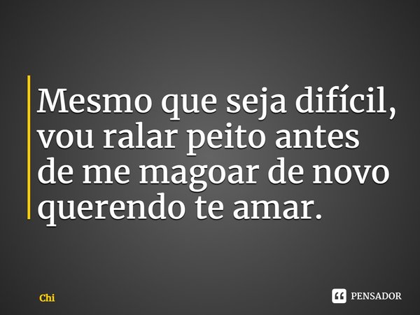 ⁠Mesmo que seja difícil, vou ralar peito antes de me magoar de novo querendo te amar.... Frase de Chi.