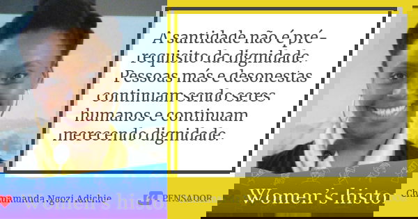A santidade não é pré-requisito da dignidade. Pessoas más e desonestas continuam sendo seres humanos e continuam merecendo dignidade.... Frase de Chimamanda Ngozi Adichie.