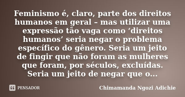 Feminismo é, claro, parte dos direitos humanos em geral – mas utilizar uma expressão tão vaga como ‘direitos humanos’ seria negar o problema específico do gêner... Frase de Chimamanda Ngozi Adichie.