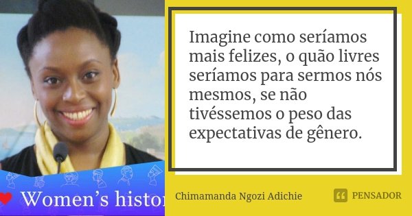 Imagine como seríamos mais felizes, o quão livres seríamos para sermos nós mesmos, se não tivéssemos o peso das expectativas de gênero.... Frase de Chimamanda Ngozi Adichie.