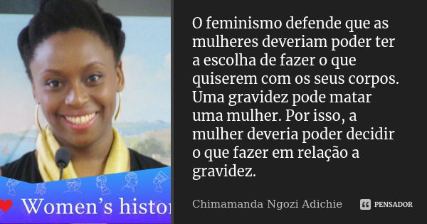 O feminismo defende que as mulheres deveriam poder ter a escolha de fazer o que quiserem com os seus corpos. Uma gravidez pode matar uma mulher. Por isso, a mul... Frase de Chimamanda Ngozi Adichie.