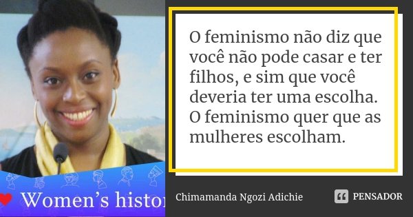 O feminismo não diz que você não pode casar e ter filhos, e sim que você deveria ter uma escolha. O feminismo quer que as mulheres escolham.... Frase de Chimamanda Ngozi Adichie.