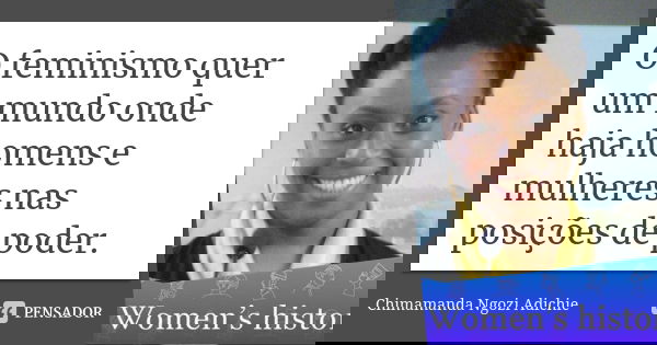O feminismo quer um mundo onde haja homens e mulheres nas posições de poder.... Frase de Chimamanda Ngozi Adichie.
