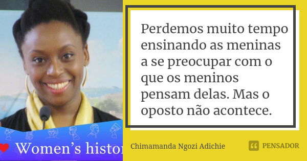 Perdemos muito tempo ensinando as meninas a se preocupar com o que os meninos pensam delas. Mas o oposto não acontece.... Frase de Chimamanda Ngozi Adichie.