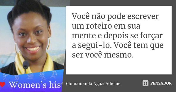 Você não pode escrever um roteiro em sua mente e depois se forçar a segui-lo. Você tem que ser você mesmo.... Frase de Chimamanda Ngozi Adichie.