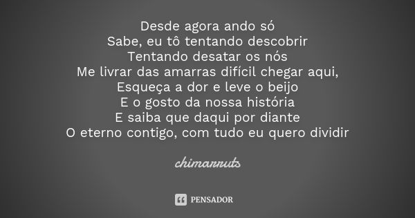 Desde agora ando só Sabe, eu tô tentando descobrir Tentando desatar os nós Me livrar das amarras difícil chegar aqui, Esqueça a dor e leve o beijo E o gosto da ... Frase de Chimarruts.