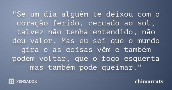 "Se um dia alguém te deixou com o coração ferido, cercado ao sol, talvez não tenha entendido, não deu valor. Mas eu sei que o mundo gira e as coisas vêm e ... Frase de Chimarruts.