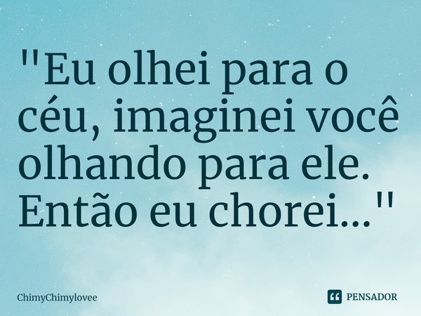 "⁠Eu olhei para o céu, imaginei você olhando para ele. Então eu chorei..."... Frase de ChimyChimylovee.