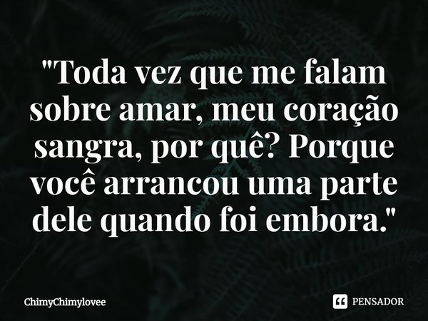 ⁠"Toda vez que me falam sobre amar, meu coração sangra, por quê? Porque você arrancou uma parte dele quando foi embora."... Frase de ChimyChimylovee.