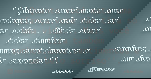 ''Quanto você mata uma criança,você não tira só uma vida... Mais você tira também sonhos,amor,sentimentos e um belo sorriso''.... Frase de chindole.