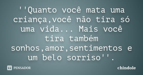 ''Quanto você mata uma criança,você não tira só uma vida... Mais você tira também sonhos,amor,sentimentos e um belo sorriso''.... Frase de chindole.