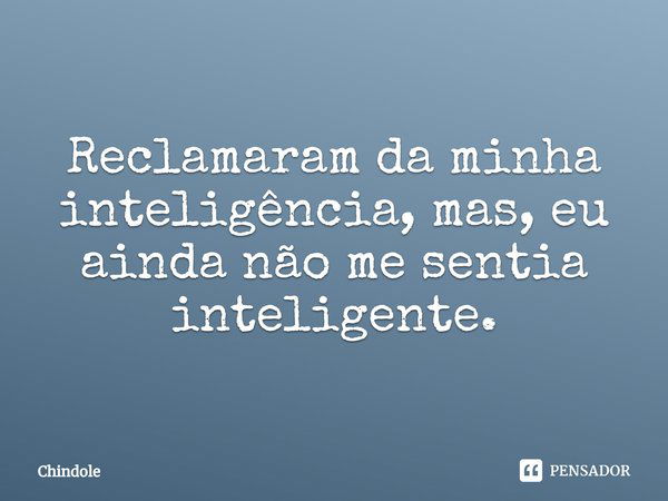 ⁠Reclamaram da minha inteligência, mas, eu ainda não me sentia inteligente.... Frase de chindole.