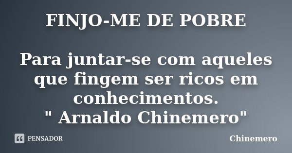 FINJO-ME DE POBRE Para juntar-se com aqueles que fingem ser ricos em conhecimentos. " Arnaldo Chinemero"... Frase de CHINEMERO.