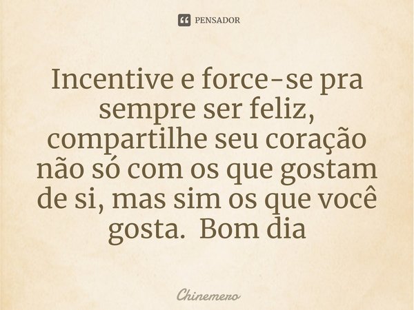 ⁠Incentive e force-se pra sempre ser feliz, compartilhe seu coração não só com os que gostam de si, mas sim os que você gosta. Bom dia... Frase de Chinemero.