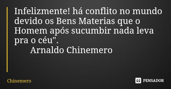 Infelizmente! há conflito no mundo devido os Bens Materias que o Homem após sucumbir nada leva pra o céu". Arnaldo Chinemero... Frase de Chinemero.