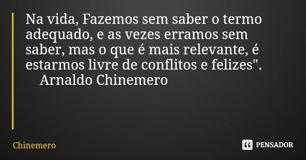 Na vida, Fazemos sem saber o termo adequado, e as vezes erramos sem saber, mas o que é mais relevante, é estarmos livre de conflitos e felizes". Arnaldo Ch... Frase de Chinemero.