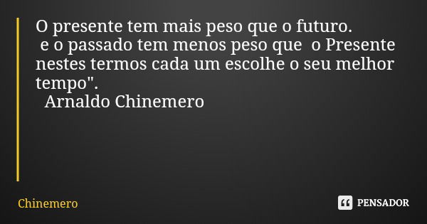 O presente tem mais peso que o futuro. e o passado tem menos peso que o Presente nestes termos cada um escolhe o seu melhor tempo". Arnaldo Chinemero... Frase de Chinemero.