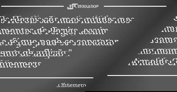 Os Heróis são mais nítidos nos momentos de Perigo, assim como a fé que pode-se constatar no momento de aflição". Arnaldo Chinemero... Frase de Chinemero.