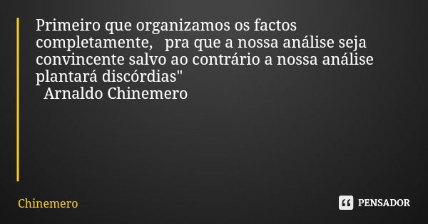 Primeiro que organizamos os factos completamente, pra que a nossa análise seja convincente salvo ao contrário a nossa análise plantará discórdias" Arnaldo ... Frase de Chinemero.