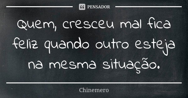 Quem, cresceu mal fica feliz quando outro esteja na mesma situação.... Frase de Chinemero.