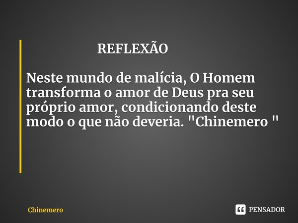 ⁠ REFLEXÃO Neste mundo de malícia, O Homem transforma o amor de Deus pra seu próprio amor, condicionando deste modo o que não deveria. "Chinemero "... Frase de Chinemero.