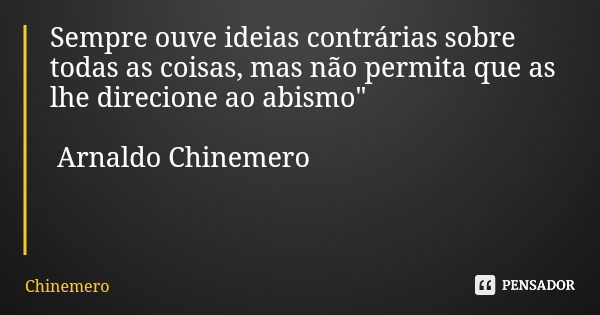 Sempre ouve ideias contrárias sobre todas as coisas, mas não permita que as lhe direcione ao abismo" Arnaldo Chinemero... Frase de Chinemero.