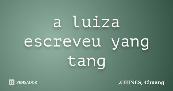 a luiza escreveu yang tang... Frase de CHINES, Chuang.