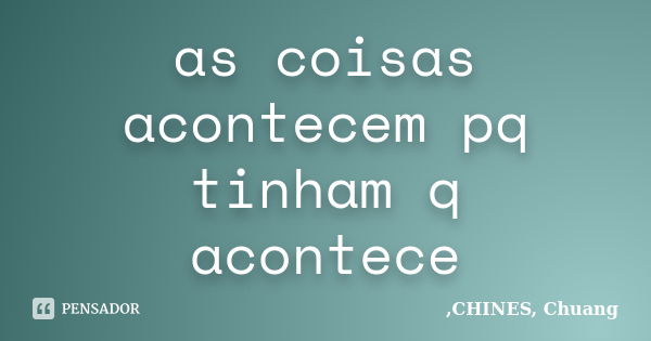 as coisas acontecem pq tinham q acontece... Frase de CHINES, Chuang.